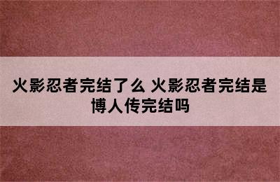 火影忍者完结了么 火影忍者完结是博人传完结吗